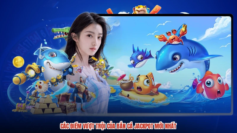 Các điểm vượt trội của bắn cá jackpot mới nhất