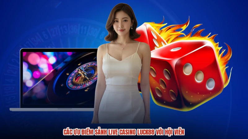 Các ưu điểm sảnh live casino LUCK88 với hội viên