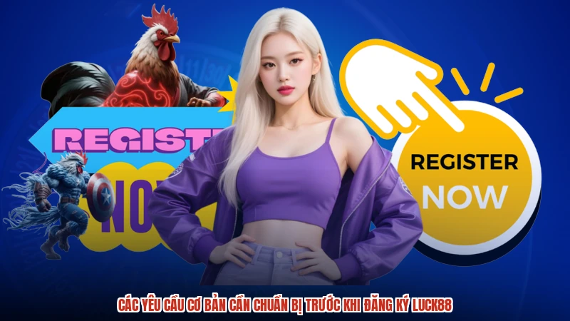Các yêu cầu cơ bản cần chuẩn bị trước khi đăng ký LUCK88