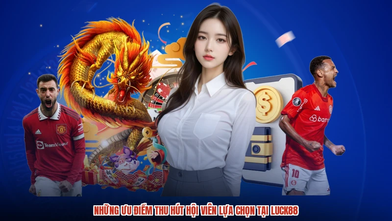 Những ưu điểm thu hút hội viên lựa chọn tại LUCK88