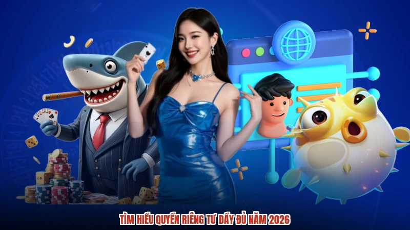 Tìm hiểu quyền riêng tư đầy đủ năm 2026